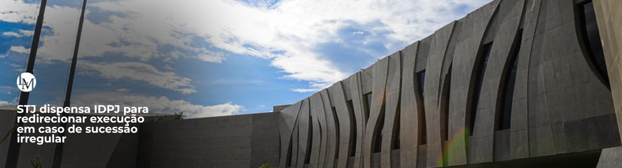 STJ dispensa IDPJ para redirecionar execução em caso de sucessão irregular (1)