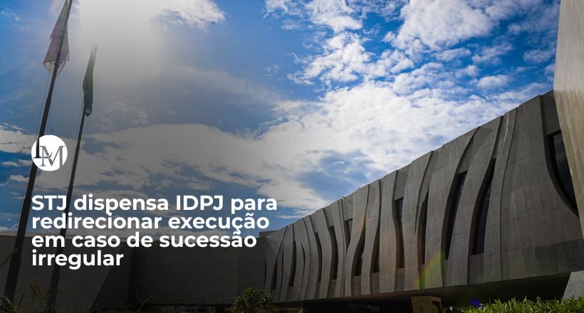 STJ dispensa IDPJ para redirecionar execução em caso de sucessão irregular (2)
